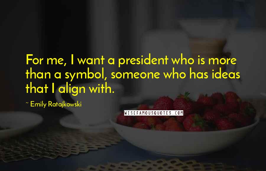 Emily Ratajkowski Quotes: For me, I want a president who is more than a symbol, someone who has ideas that I align with.