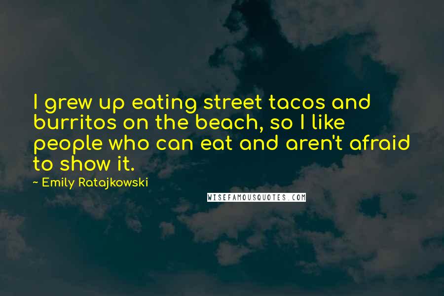 Emily Ratajkowski Quotes: I grew up eating street tacos and burritos on the beach, so I like people who can eat and aren't afraid to show it.