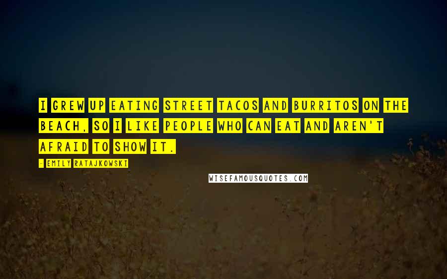 Emily Ratajkowski Quotes: I grew up eating street tacos and burritos on the beach, so I like people who can eat and aren't afraid to show it.