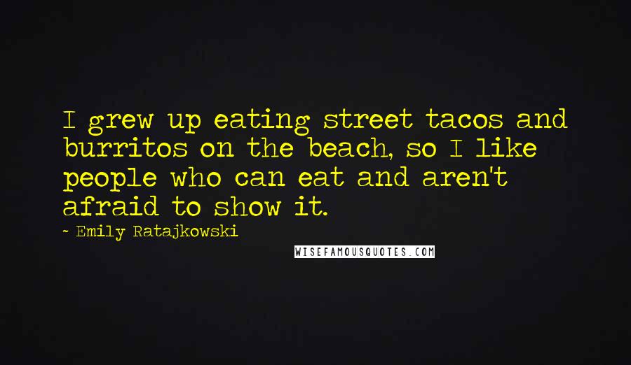 Emily Ratajkowski Quotes: I grew up eating street tacos and burritos on the beach, so I like people who can eat and aren't afraid to show it.