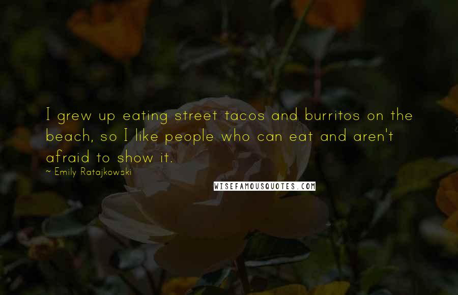 Emily Ratajkowski Quotes: I grew up eating street tacos and burritos on the beach, so I like people who can eat and aren't afraid to show it.