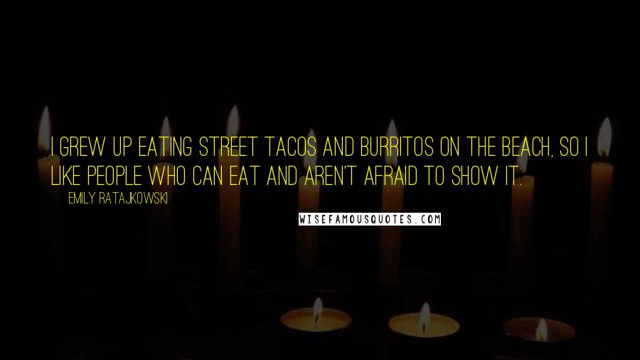 Emily Ratajkowski Quotes: I grew up eating street tacos and burritos on the beach, so I like people who can eat and aren't afraid to show it.