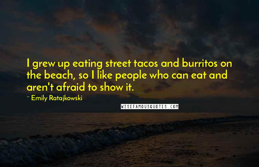 Emily Ratajkowski Quotes: I grew up eating street tacos and burritos on the beach, so I like people who can eat and aren't afraid to show it.