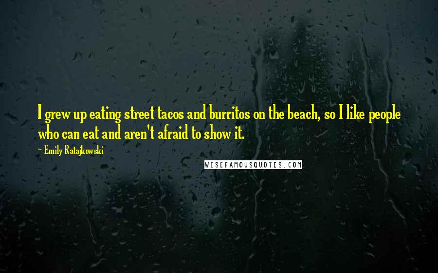 Emily Ratajkowski Quotes: I grew up eating street tacos and burritos on the beach, so I like people who can eat and aren't afraid to show it.