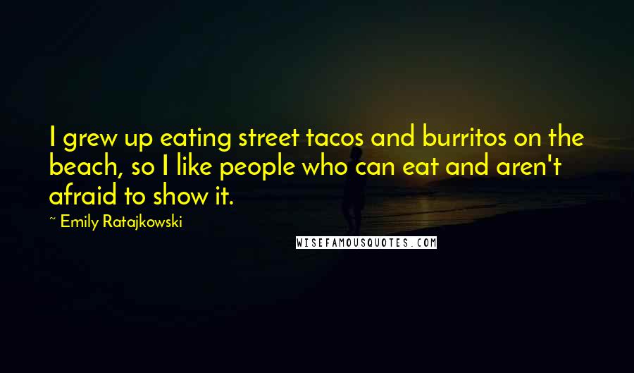 Emily Ratajkowski Quotes: I grew up eating street tacos and burritos on the beach, so I like people who can eat and aren't afraid to show it.