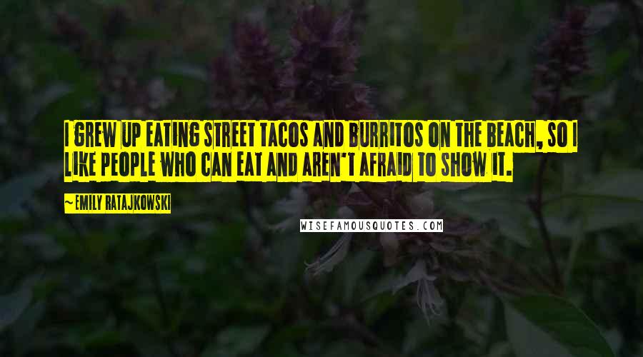 Emily Ratajkowski Quotes: I grew up eating street tacos and burritos on the beach, so I like people who can eat and aren't afraid to show it.