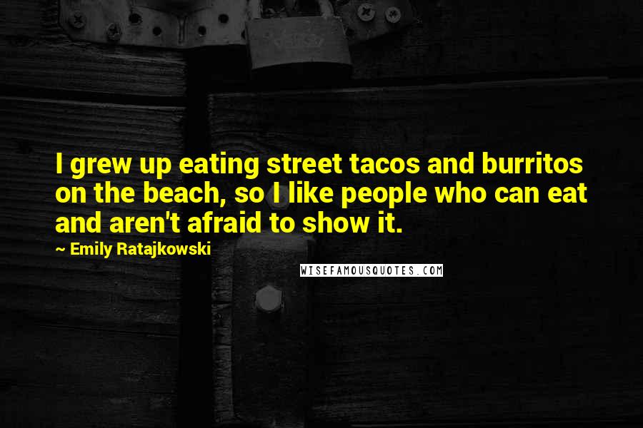 Emily Ratajkowski Quotes: I grew up eating street tacos and burritos on the beach, so I like people who can eat and aren't afraid to show it.