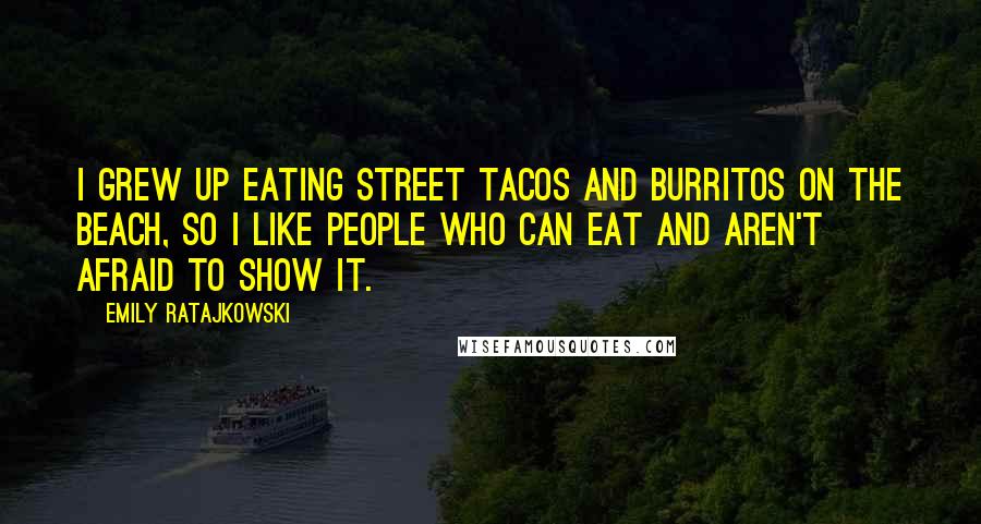 Emily Ratajkowski Quotes: I grew up eating street tacos and burritos on the beach, so I like people who can eat and aren't afraid to show it.