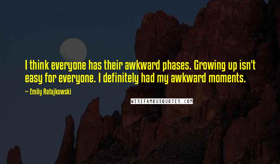 Emily Ratajkowski Quotes: I think everyone has their awkward phases. Growing up isn't easy for everyone. I definitely had my awkward moments.