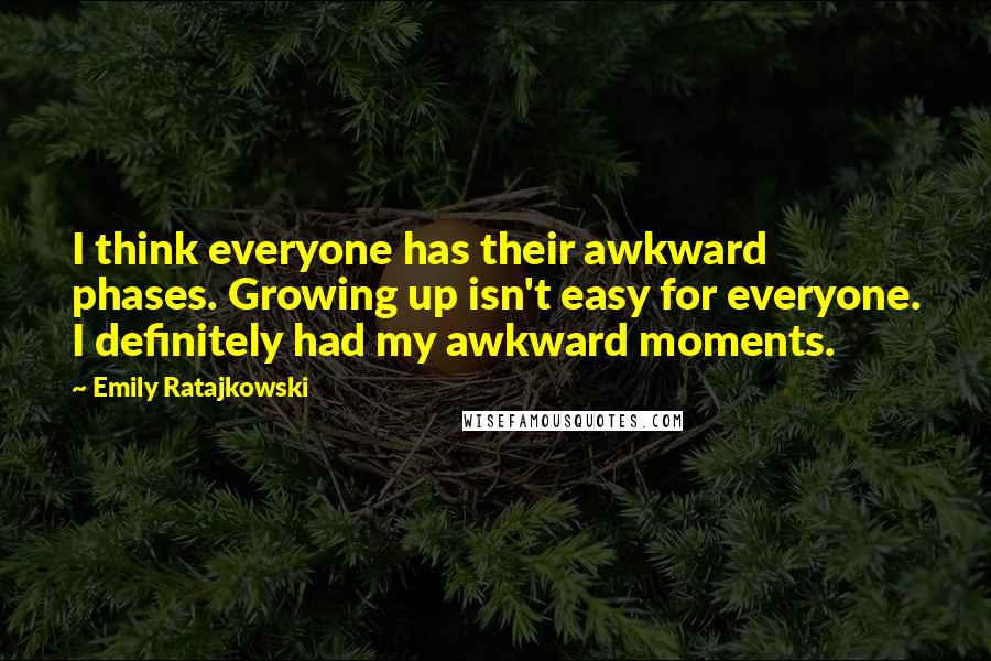 Emily Ratajkowski Quotes: I think everyone has their awkward phases. Growing up isn't easy for everyone. I definitely had my awkward moments.