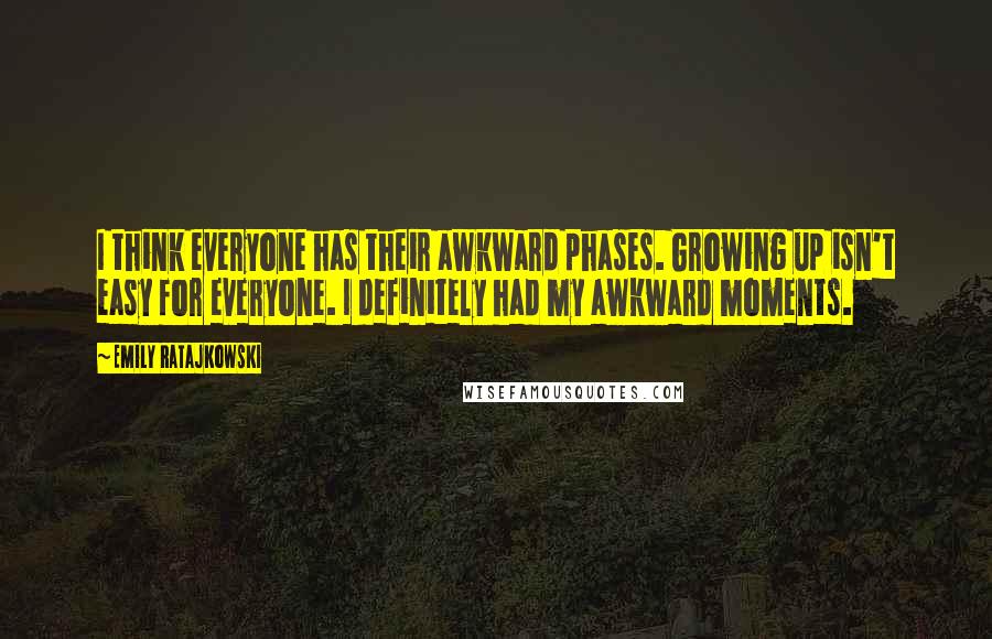 Emily Ratajkowski Quotes: I think everyone has their awkward phases. Growing up isn't easy for everyone. I definitely had my awkward moments.