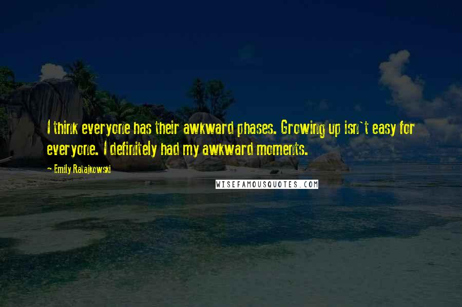 Emily Ratajkowski Quotes: I think everyone has their awkward phases. Growing up isn't easy for everyone. I definitely had my awkward moments.
