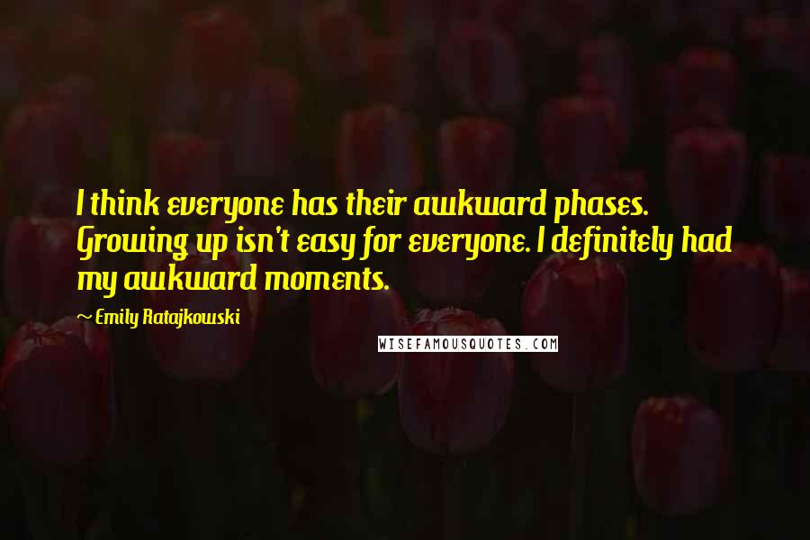 Emily Ratajkowski Quotes: I think everyone has their awkward phases. Growing up isn't easy for everyone. I definitely had my awkward moments.