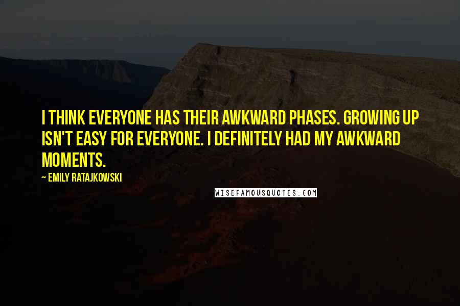 Emily Ratajkowski Quotes: I think everyone has their awkward phases. Growing up isn't easy for everyone. I definitely had my awkward moments.