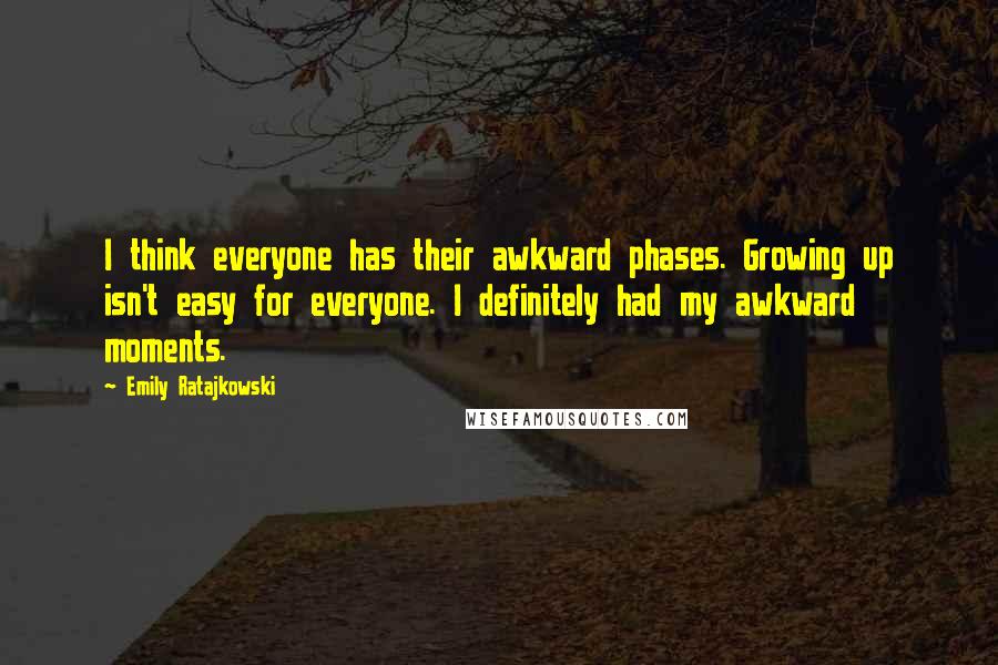Emily Ratajkowski Quotes: I think everyone has their awkward phases. Growing up isn't easy for everyone. I definitely had my awkward moments.