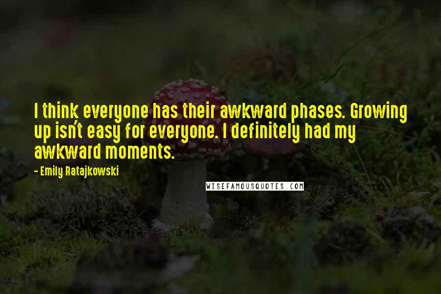 Emily Ratajkowski Quotes: I think everyone has their awkward phases. Growing up isn't easy for everyone. I definitely had my awkward moments.