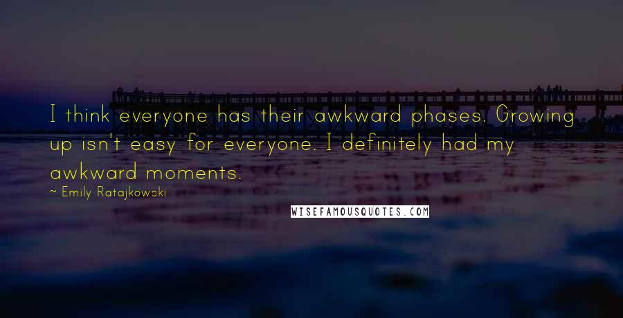 Emily Ratajkowski Quotes: I think everyone has their awkward phases. Growing up isn't easy for everyone. I definitely had my awkward moments.