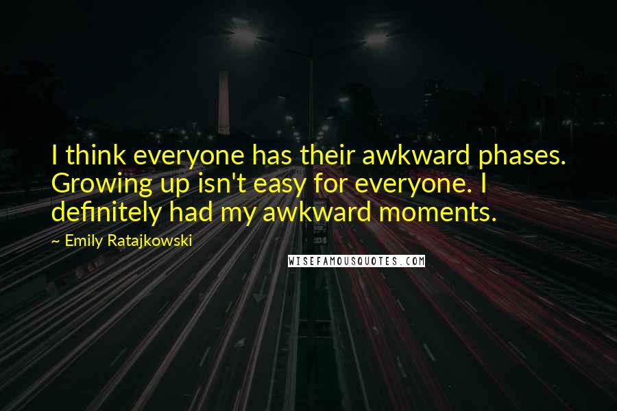 Emily Ratajkowski Quotes: I think everyone has their awkward phases. Growing up isn't easy for everyone. I definitely had my awkward moments.