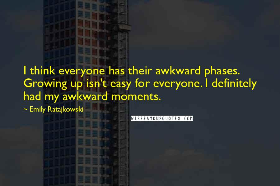 Emily Ratajkowski Quotes: I think everyone has their awkward phases. Growing up isn't easy for everyone. I definitely had my awkward moments.