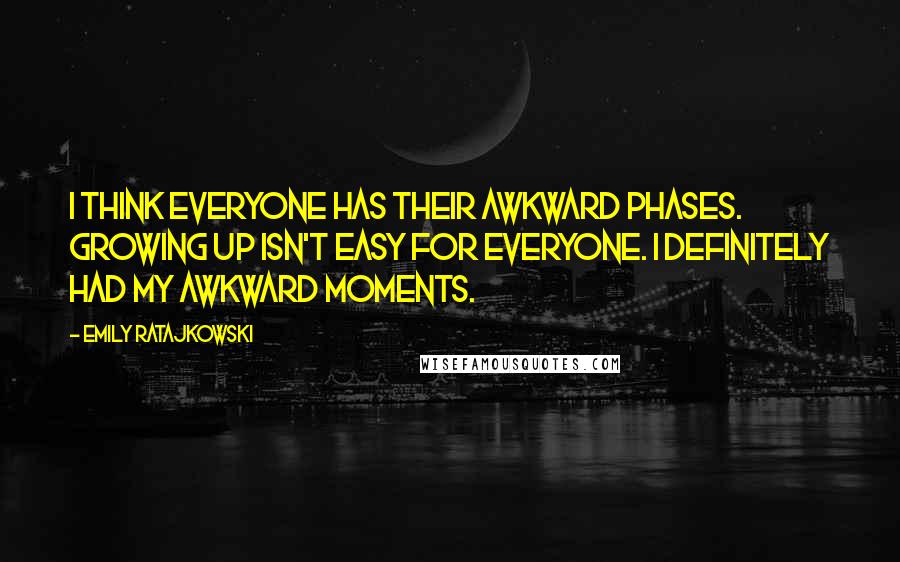 Emily Ratajkowski Quotes: I think everyone has their awkward phases. Growing up isn't easy for everyone. I definitely had my awkward moments.