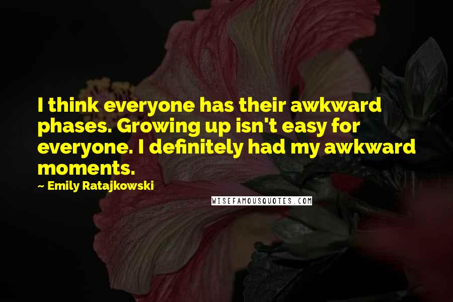 Emily Ratajkowski Quotes: I think everyone has their awkward phases. Growing up isn't easy for everyone. I definitely had my awkward moments.