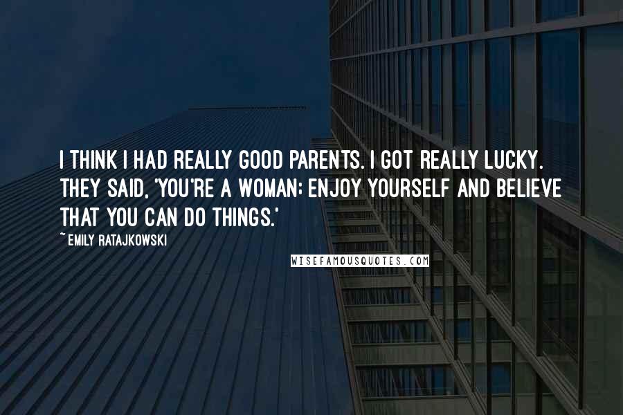 Emily Ratajkowski Quotes: I think I had really good parents. I got really lucky. They said, 'You're a woman; enjoy yourself and believe that you can do things.'