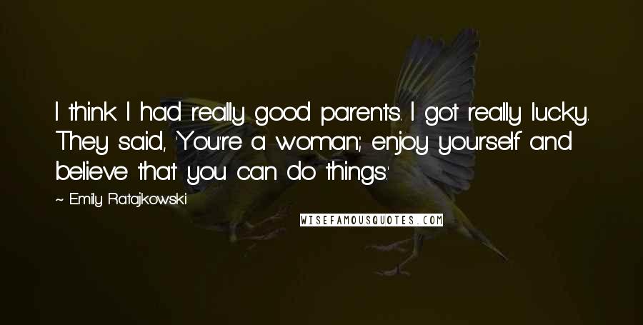 Emily Ratajkowski Quotes: I think I had really good parents. I got really lucky. They said, 'You're a woman; enjoy yourself and believe that you can do things.'