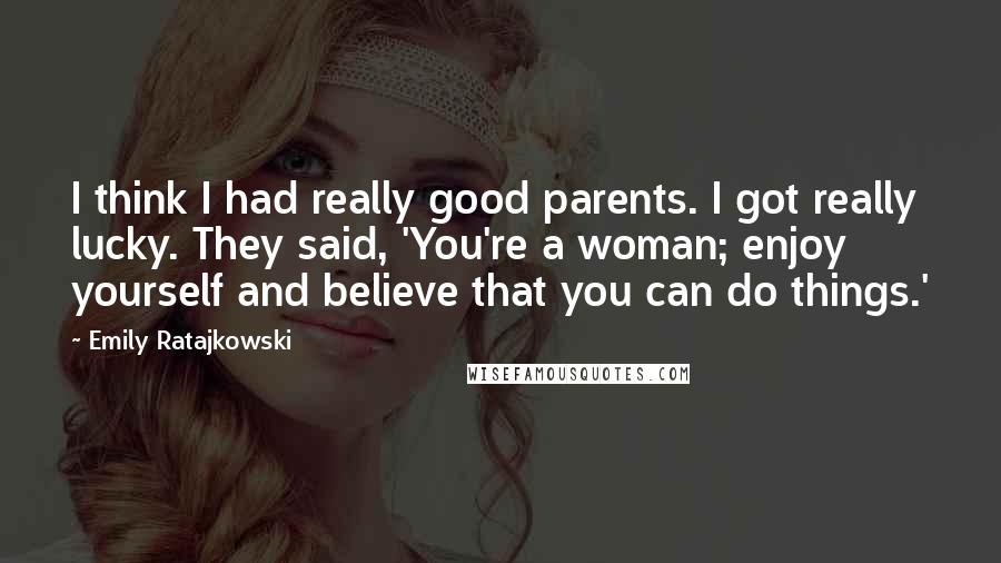 Emily Ratajkowski Quotes: I think I had really good parents. I got really lucky. They said, 'You're a woman; enjoy yourself and believe that you can do things.'