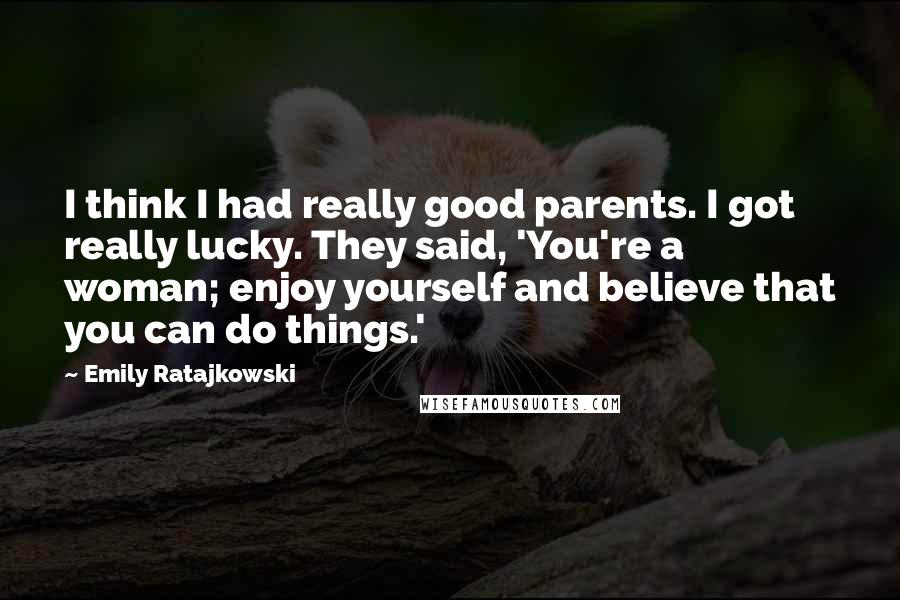 Emily Ratajkowski Quotes: I think I had really good parents. I got really lucky. They said, 'You're a woman; enjoy yourself and believe that you can do things.'