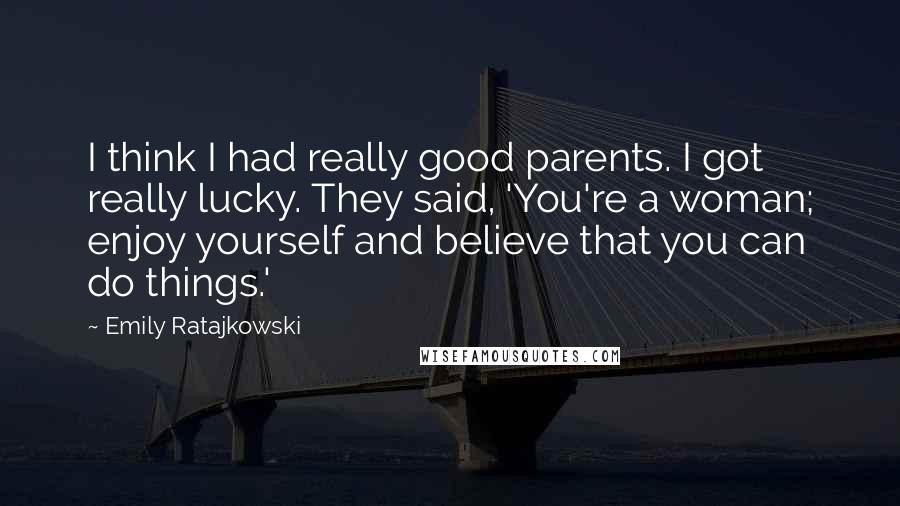 Emily Ratajkowski Quotes: I think I had really good parents. I got really lucky. They said, 'You're a woman; enjoy yourself and believe that you can do things.'