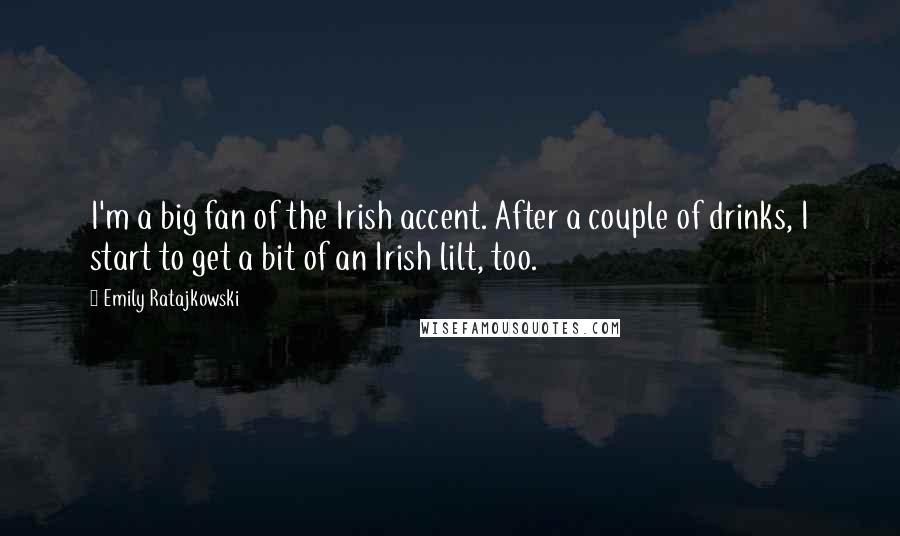 Emily Ratajkowski Quotes: I'm a big fan of the Irish accent. After a couple of drinks, I start to get a bit of an Irish lilt, too.