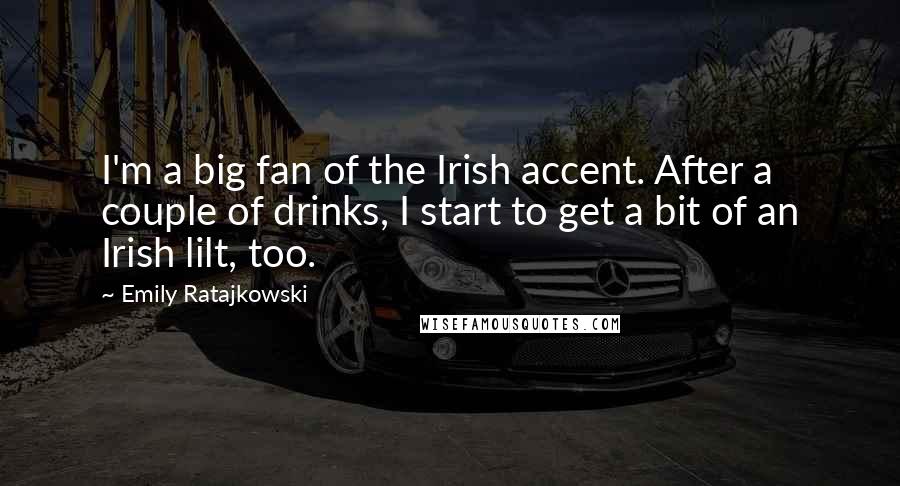 Emily Ratajkowski Quotes: I'm a big fan of the Irish accent. After a couple of drinks, I start to get a bit of an Irish lilt, too.