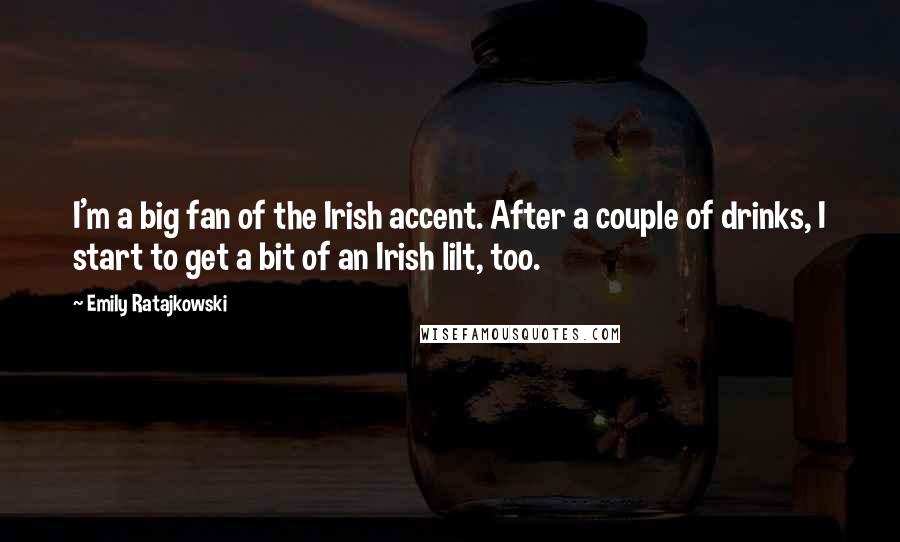 Emily Ratajkowski Quotes: I'm a big fan of the Irish accent. After a couple of drinks, I start to get a bit of an Irish lilt, too.