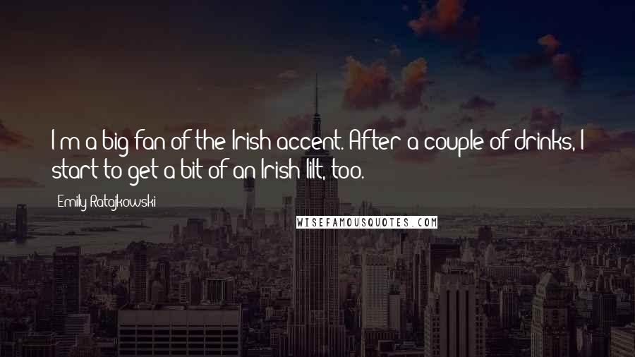 Emily Ratajkowski Quotes: I'm a big fan of the Irish accent. After a couple of drinks, I start to get a bit of an Irish lilt, too.