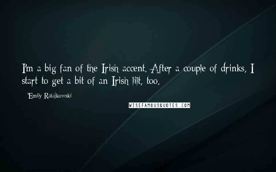 Emily Ratajkowski Quotes: I'm a big fan of the Irish accent. After a couple of drinks, I start to get a bit of an Irish lilt, too.