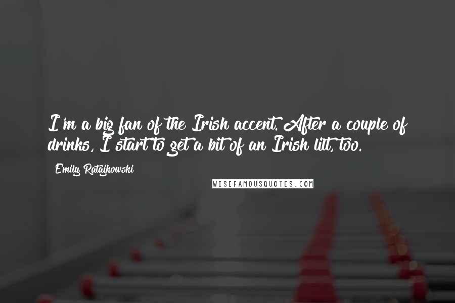 Emily Ratajkowski Quotes: I'm a big fan of the Irish accent. After a couple of drinks, I start to get a bit of an Irish lilt, too.