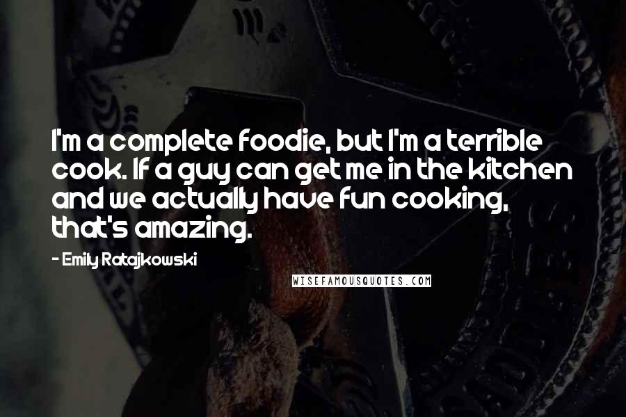 Emily Ratajkowski Quotes: I'm a complete foodie, but I'm a terrible cook. If a guy can get me in the kitchen and we actually have fun cooking, that's amazing.