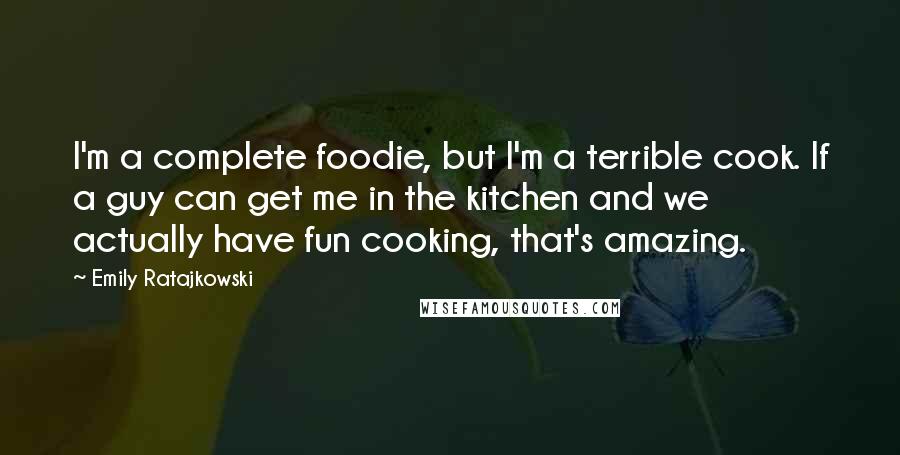 Emily Ratajkowski Quotes: I'm a complete foodie, but I'm a terrible cook. If a guy can get me in the kitchen and we actually have fun cooking, that's amazing.