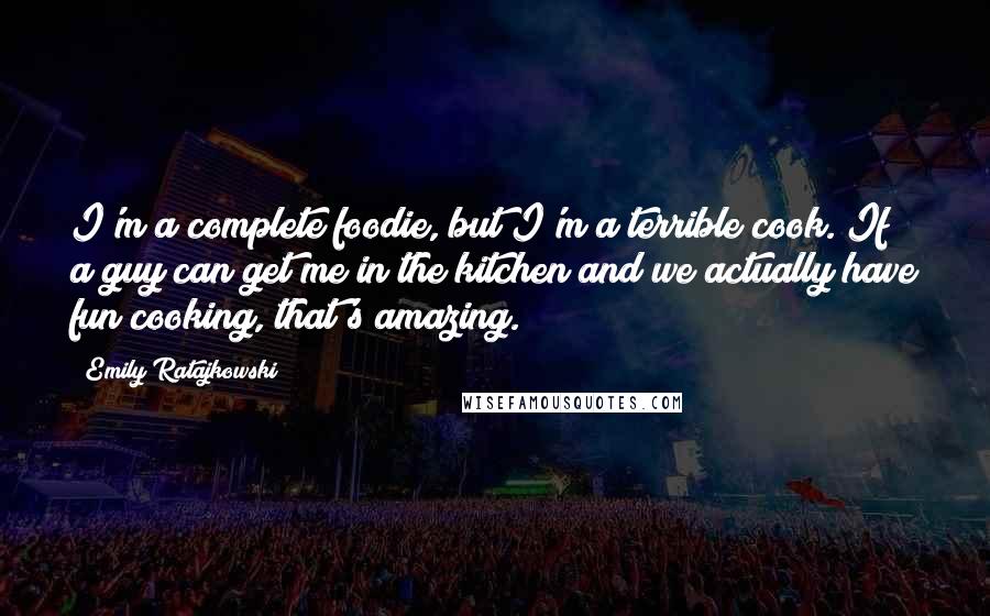 Emily Ratajkowski Quotes: I'm a complete foodie, but I'm a terrible cook. If a guy can get me in the kitchen and we actually have fun cooking, that's amazing.