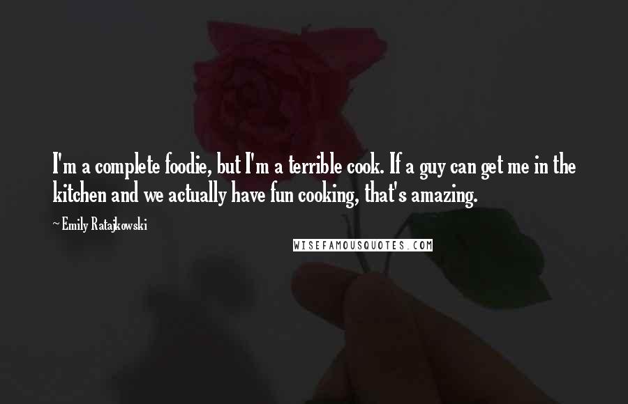 Emily Ratajkowski Quotes: I'm a complete foodie, but I'm a terrible cook. If a guy can get me in the kitchen and we actually have fun cooking, that's amazing.