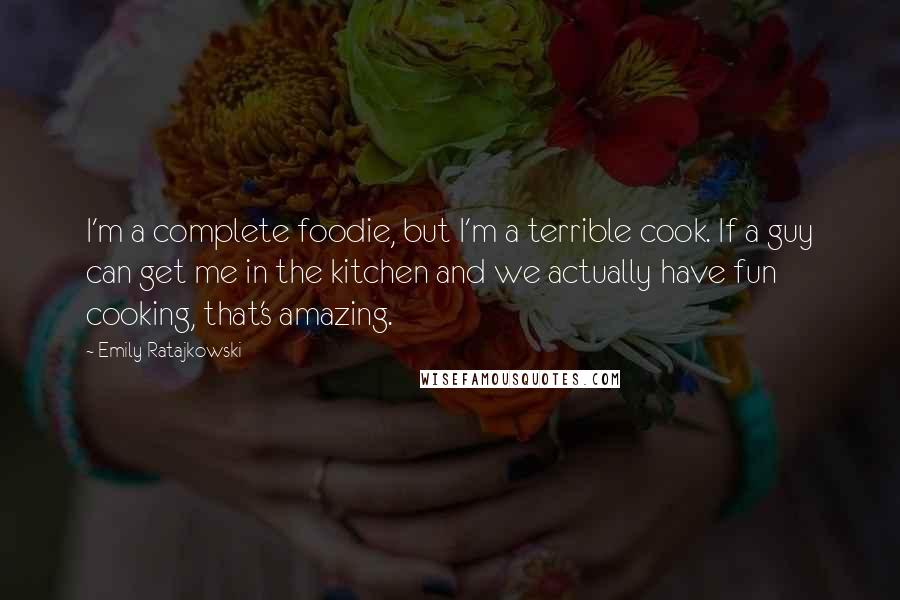 Emily Ratajkowski Quotes: I'm a complete foodie, but I'm a terrible cook. If a guy can get me in the kitchen and we actually have fun cooking, that's amazing.