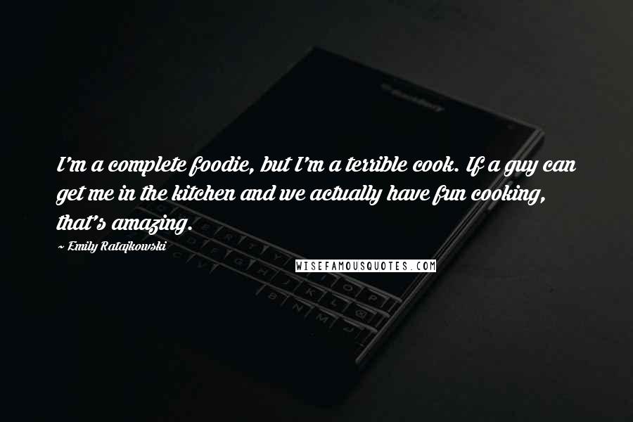 Emily Ratajkowski Quotes: I'm a complete foodie, but I'm a terrible cook. If a guy can get me in the kitchen and we actually have fun cooking, that's amazing.