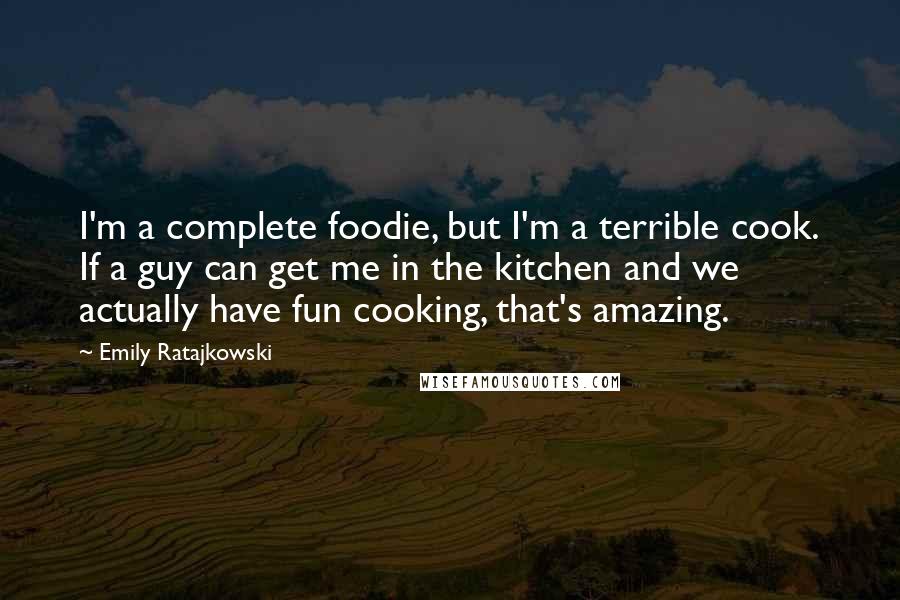 Emily Ratajkowski Quotes: I'm a complete foodie, but I'm a terrible cook. If a guy can get me in the kitchen and we actually have fun cooking, that's amazing.