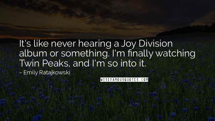 Emily Ratajkowski Quotes: It's like never hearing a Joy Division album or something. I'm finally watching Twin Peaks, and I'm so into it.