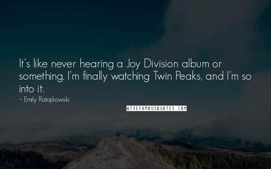 Emily Ratajkowski Quotes: It's like never hearing a Joy Division album or something. I'm finally watching Twin Peaks, and I'm so into it.