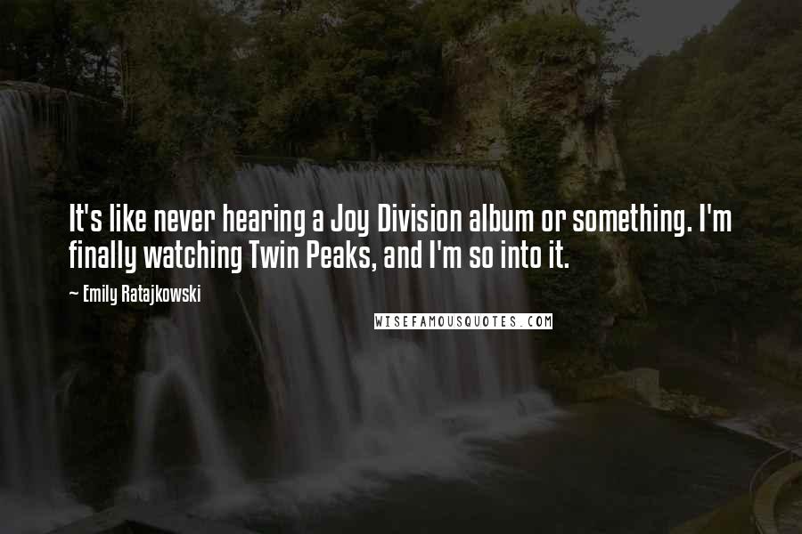 Emily Ratajkowski Quotes: It's like never hearing a Joy Division album or something. I'm finally watching Twin Peaks, and I'm so into it.