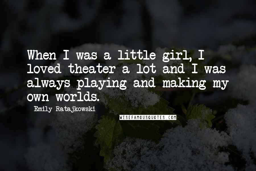 Emily Ratajkowski Quotes: When I was a little girl, I loved theater a lot and I was always playing and making my own worlds.