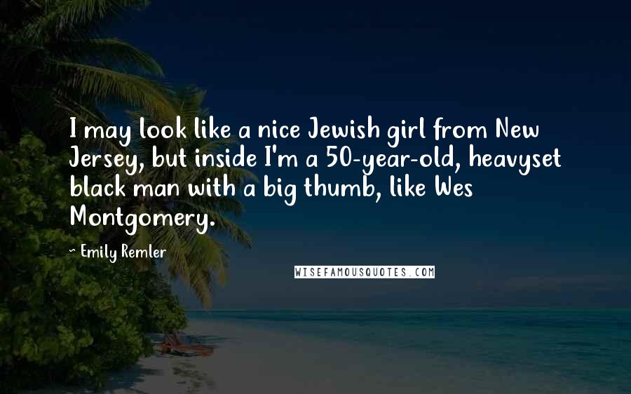 Emily Remler Quotes: I may look like a nice Jewish girl from New Jersey, but inside I'm a 50-year-old, heavyset black man with a big thumb, like Wes Montgomery.