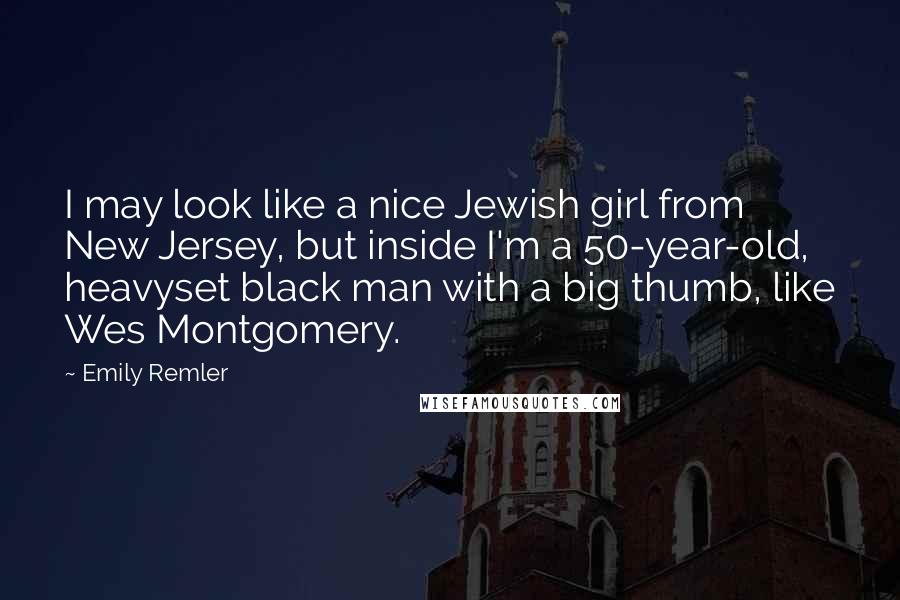 Emily Remler Quotes: I may look like a nice Jewish girl from New Jersey, but inside I'm a 50-year-old, heavyset black man with a big thumb, like Wes Montgomery.