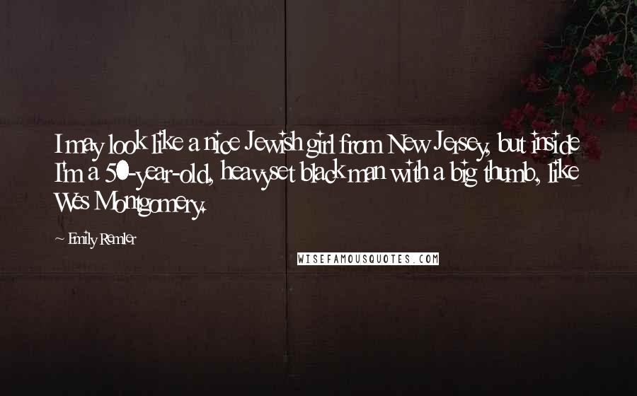 Emily Remler Quotes: I may look like a nice Jewish girl from New Jersey, but inside I'm a 50-year-old, heavyset black man with a big thumb, like Wes Montgomery.